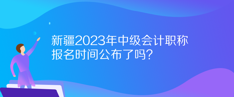 新疆2023年中級(jí)會(huì)計(jì)職稱(chēng)報(bào)名時(shí)間公布了嗎？