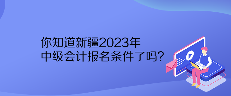 你知道新疆2023年中級(jí)會(huì)計(jì)報(bào)名條件了嗎？