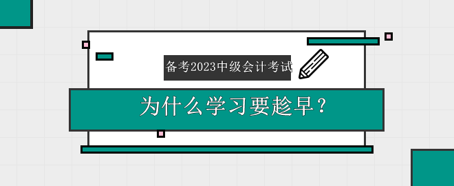 備考2023中級(jí)會(huì)計(jì)考試 為什么學(xué)習(xí)要趁早？