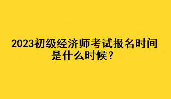 2023初級經(jīng)濟師考試報名時間是什么時候？