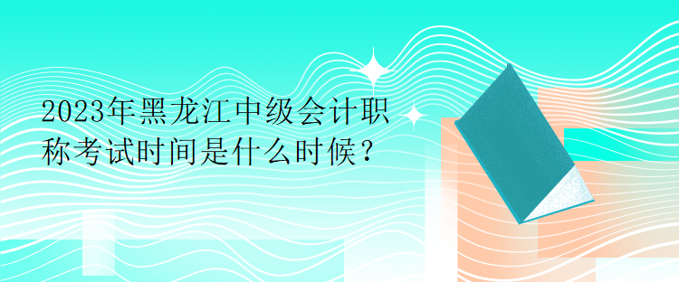 2023年黑龍江中級會計(jì)職稱考試時間是什么時候？