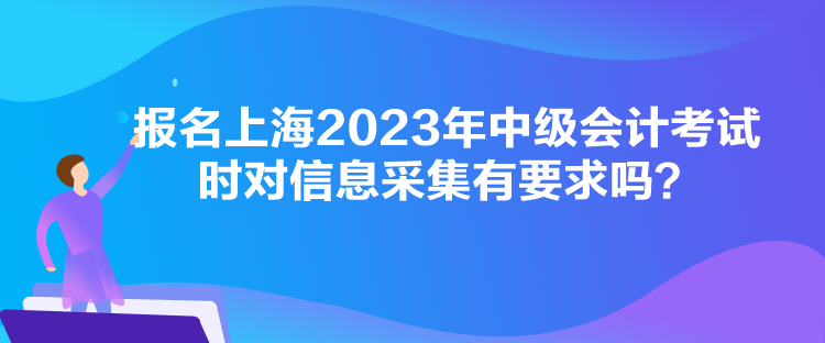 報(bào)名上海2023年中級(jí)會(huì)計(jì)考試時(shí)對(duì)信息采集有要求嗎？