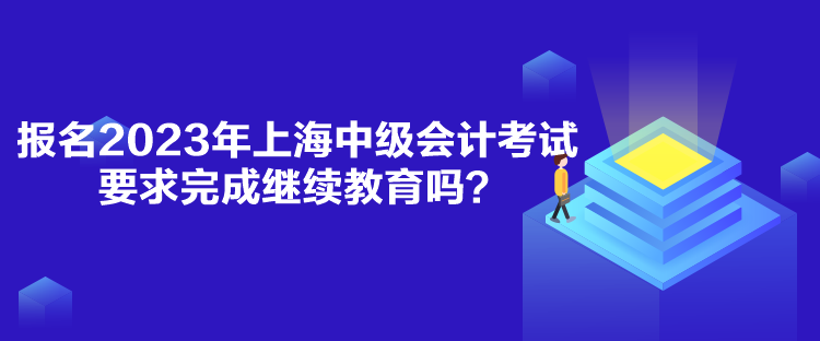 報名2023年上海中級會計考試要求完成繼續(xù)教育嗎？