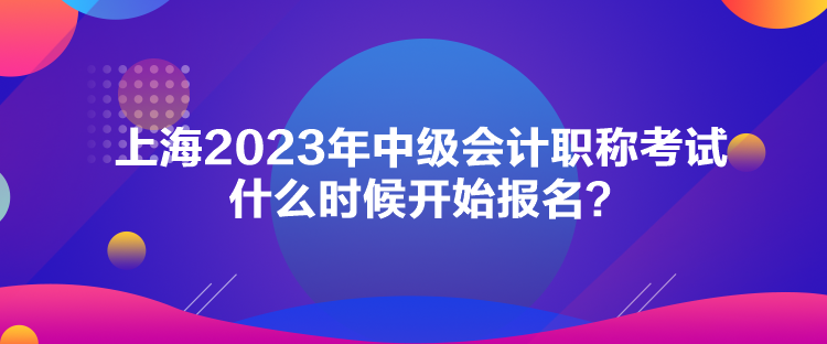 上海2023年中級會計職稱考試什么時候開始報名？