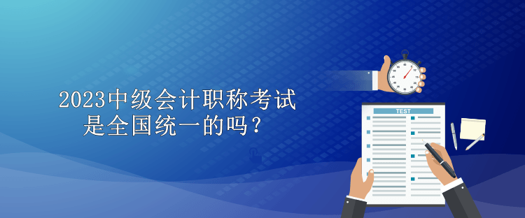 2023中級會計職稱考試是全國統(tǒng)一的嗎？