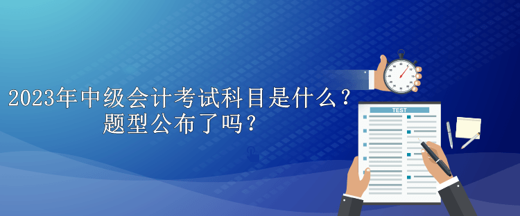 2023年中級會計(jì)考試科目是什么？題型公布了嗎？