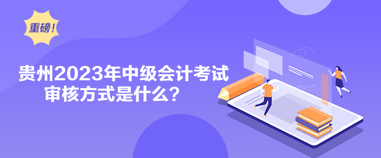 貴州2023年中級會計考試審核方式是什么？