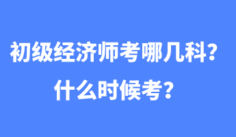 初級經(jīng)濟(jì)師考哪幾科？什么時候考？