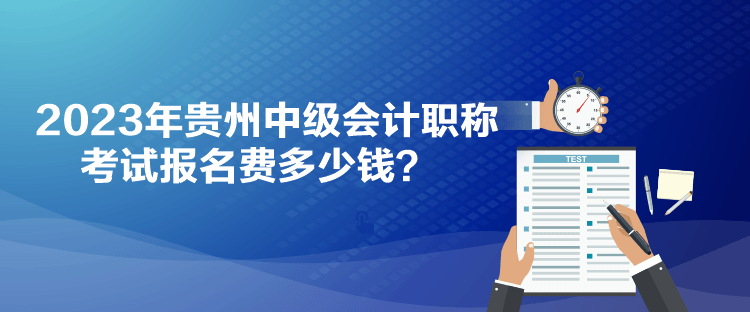 2023年貴州中級會計職稱考試報名費多少錢？