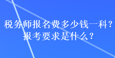 稅務(wù)師報(bào)名費(fèi)多少錢一科？報(bào)考要求是什么？