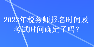 2023年稅務師報名時間及考試時間確定了嗎？