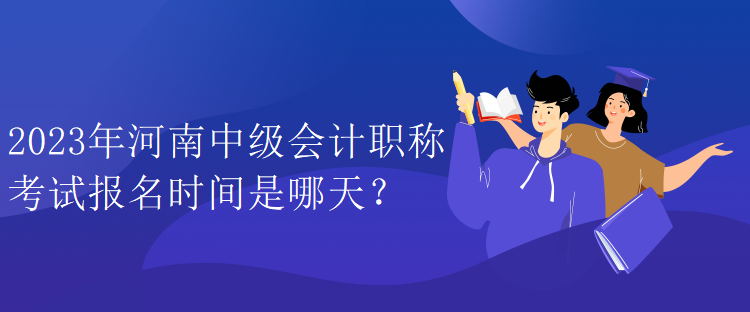 2023年河南中級會計職稱考試報名時間是哪天？