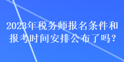 2023年稅務(wù)師報名條件和報考時間安排公布了嗎？