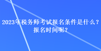 2023年稅務(wù)師考試報名條件是什么？報名時間呢？