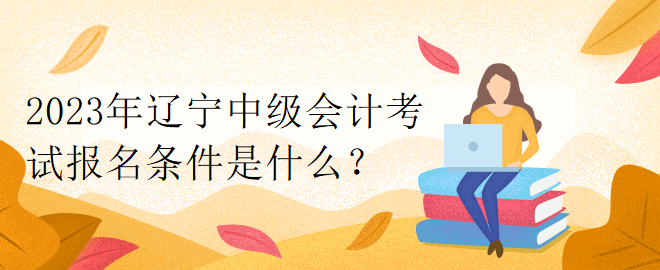 2023年遼寧中級會計考試報名條件是什么？