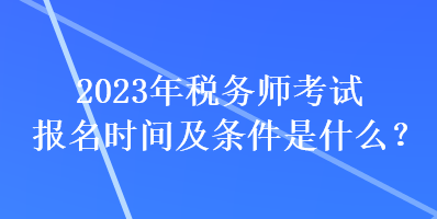 2023年稅務師考試報名時間及條件是什么？