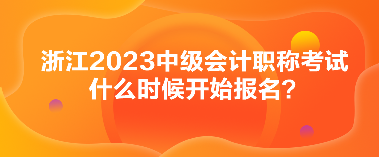 浙江2023中級(jí)會(huì)計(jì)職稱(chēng)考試什么時(shí)候開(kāi)始報(bào)名？