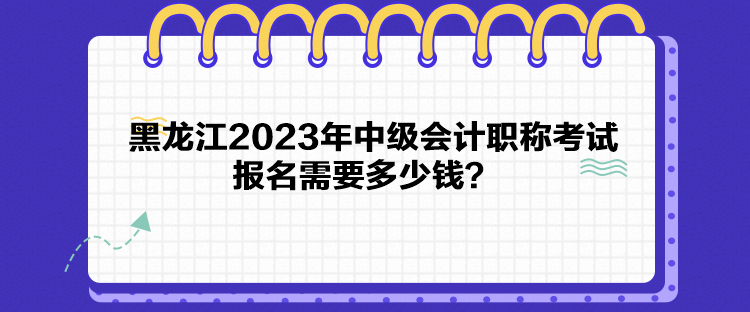 黑龍江2023年中級會計(jì)職稱考試報(bào)名需要多少錢？