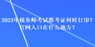 2023年稅務(wù)師考試準(zhǔn)考證何時(shí)打??？官網(wǎng)入口在什么地方？