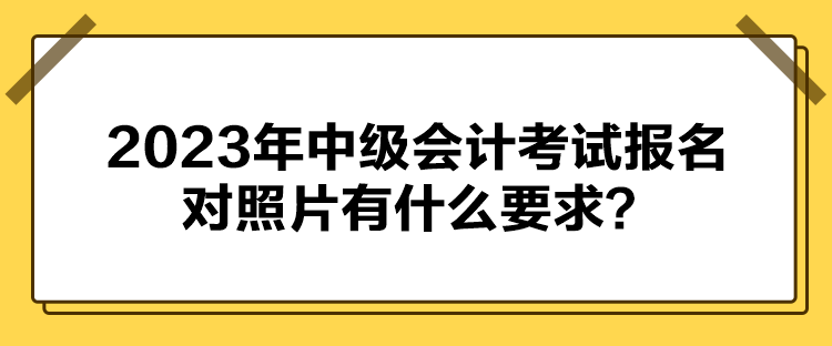 2023年中級會計考試報名對照片有什么要求？