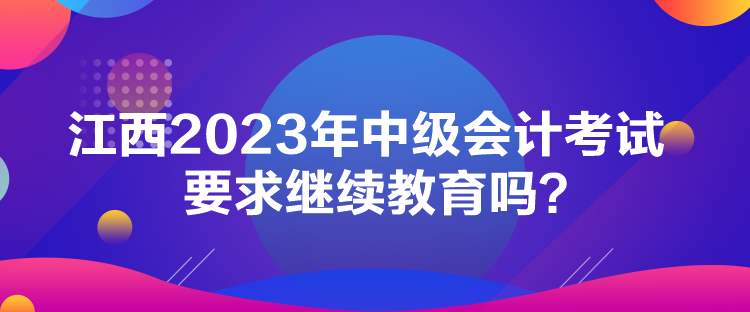 江西2023年中級(jí)會(huì)計(jì)考試要求繼續(xù)教育嗎？