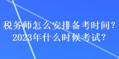 稅務(wù)師怎么安排備考時(shí)間？2023年什么時(shí)候考試？