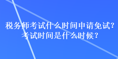 稅務(wù)師考試什么時間申請免試？考試時間是什么時候？