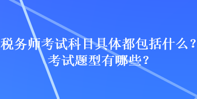 稅務(wù)師考試科目具體都包括什么？考試題型有哪些？