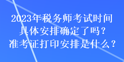 2023年稅務(wù)師考試時(shí)間具體安排確定了嗎？準(zhǔn)考證打印安排是什么？