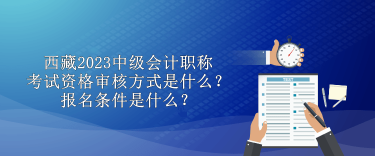 西藏2023中級會計職稱考試資格審核方式是什么？報名條件是什么？