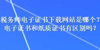 稅務(wù)師電子證書下載網(wǎng)站是哪個？電子證書和紙質(zhì)證書有區(qū)別嗎？