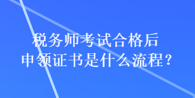 稅務(wù)師考試合格后申領(lǐng)證書是什么流程？