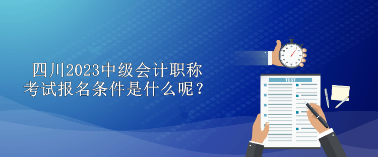 四川2023中級(jí)會(huì)計(jì)職稱(chēng)考試報(bào)名條件是什么呢？