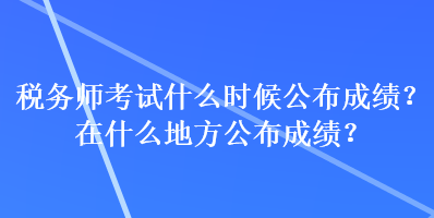 稅務(wù)師考試什么時(shí)候公布成績(jī)？在什么地方公布成績(jī)？