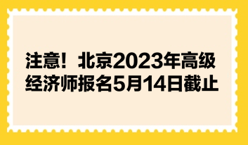 注意！北京2023年高級經(jīng)濟師報名5月14日截止