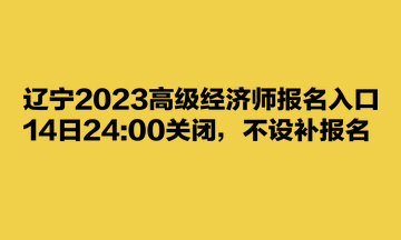 遼寧2023高級(jí)經(jīng)濟(jì)師報(bào)名入口14日2400關(guān)閉，不設(shè)補(bǔ)報(bào)名