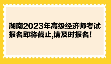 湖南2023年高級經(jīng)濟師考試報名即將截止,請及時報名！