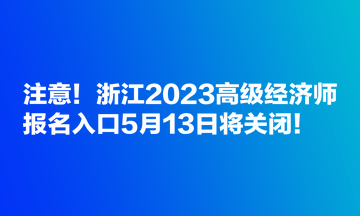 注意！浙江2023高級經濟師報名入口5月13日將關閉！