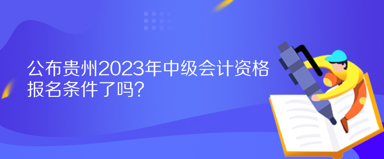 公布貴州2023年中級(jí)會(huì)計(jì)資格報(bào)名條件了嗎？