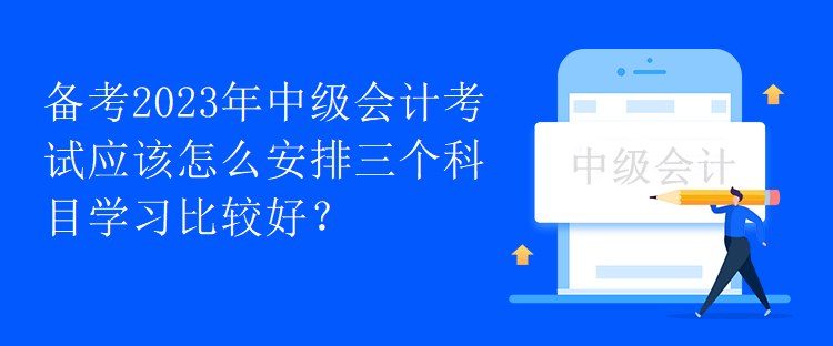 備考2023年中級會計考試應(yīng)該怎么安排三個科目學(xué)習(xí)比較好？