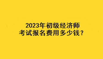 2023年初級經(jīng)濟(jì)師考試報(bào)名費(fèi)用多少錢？