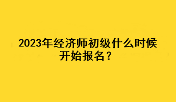 2023年經(jīng)濟(jì)師初級(jí)什么時(shí)候開始報(bào)名？