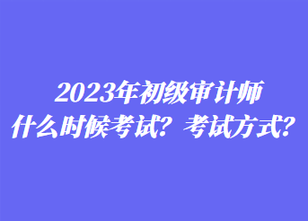 2023年初級(jí)審計(jì)師什么時(shí)候考試？考試方式？