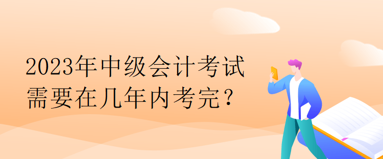 2023年中級(jí)會(huì)計(jì)考試需要在幾年內(nèi)考完？