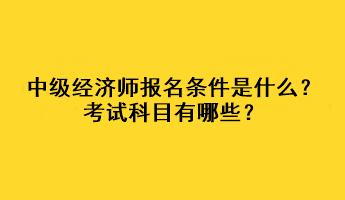 中級經濟師報名條件是什么？考試科目有哪些？