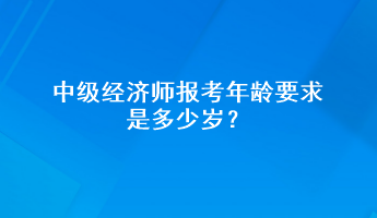 中級(jí)經(jīng)濟(jì)師報(bào)考年齡要求是多少歲？