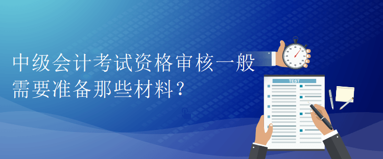 中級會計考試資格審核一般需要準備那些材料？