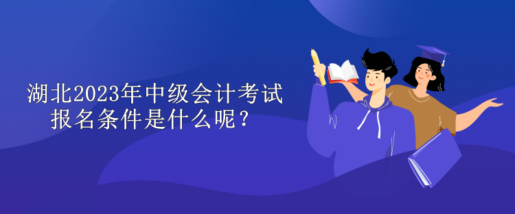 湖北2023年中級會計考試報名條件是什么呢？