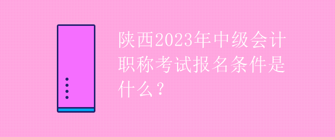 陜西2023年中級會計職稱考試報名條件是什么？