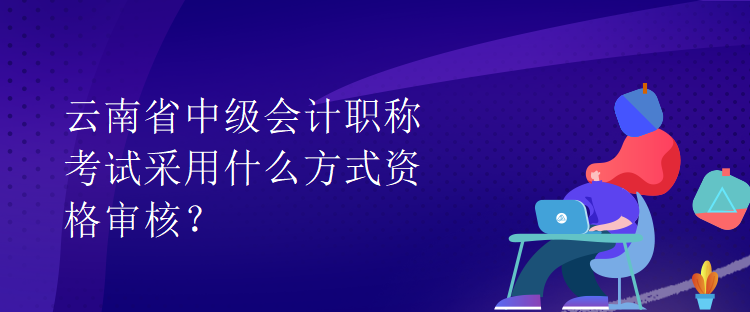 云南省中級(jí)會(huì)計(jì)職稱考試采用什么方式資格審核？